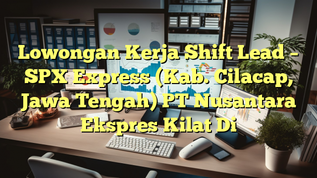 Lowongan Kerja Shift Lead – SPX Express (Kab. Cilacap, Jawa Tengah) PT Nusantara Ekspres Kilat Di